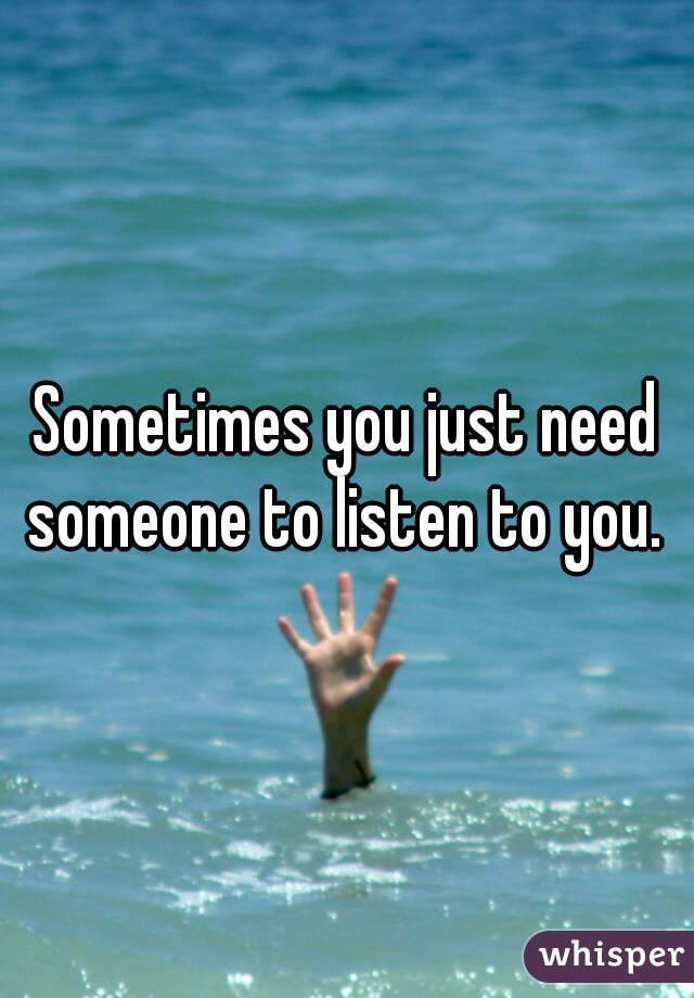 Sometimes you just need someone to listen to you. 