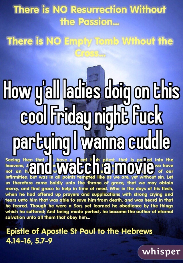 How y'all ladies doig on this cool Friday night fuck partying I wanna cuddle and watch a movie 