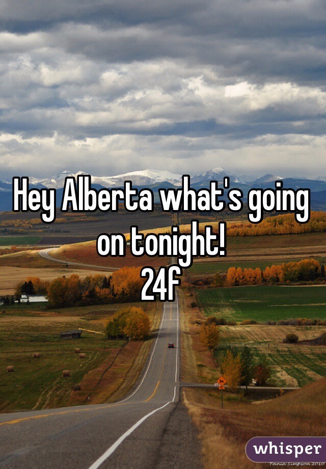 Hey Alberta what's going on tonight! 
24f 