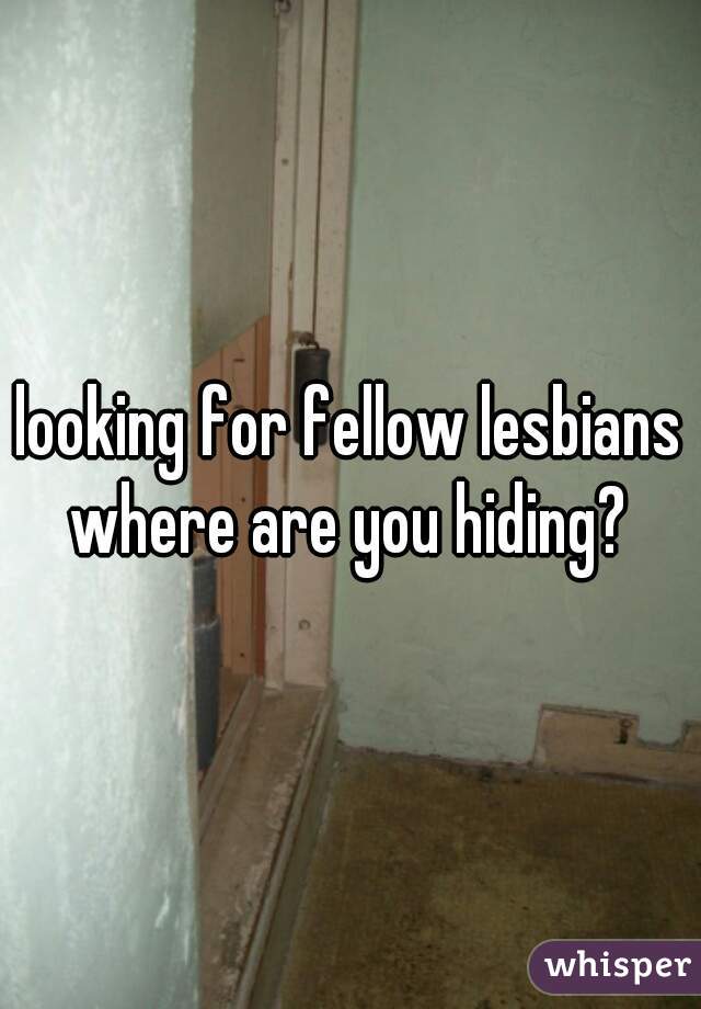looking for fellow lesbians where are you hiding? 