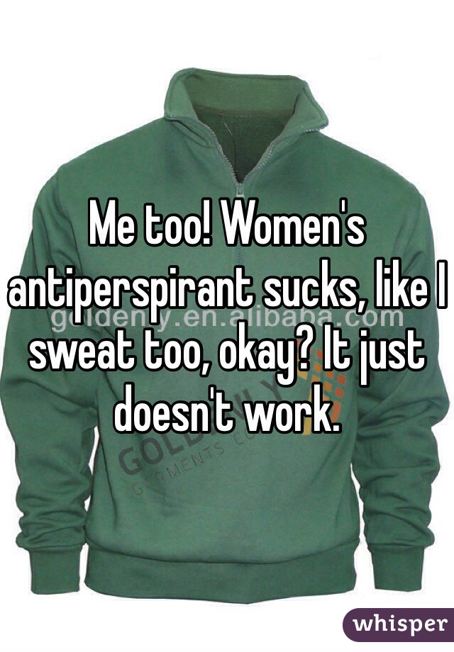 Me too! Women's antiperspirant sucks, like I sweat too, okay? It just doesn't work. 