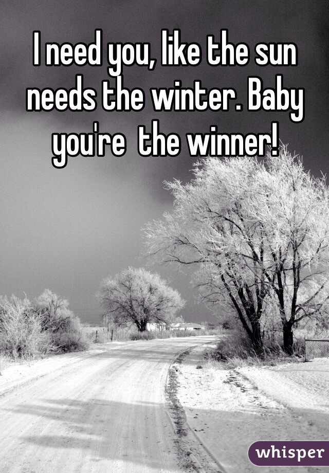 I need you, like the sun needs the winter. Baby you're  the winner! 
