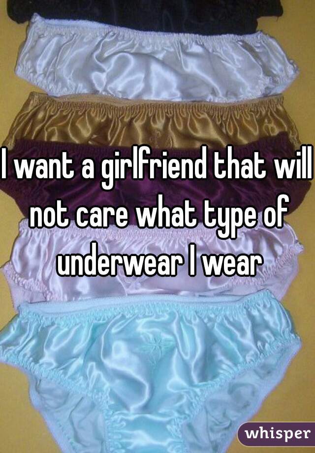 I want a girlfriend that will not care what type of underwear I wear