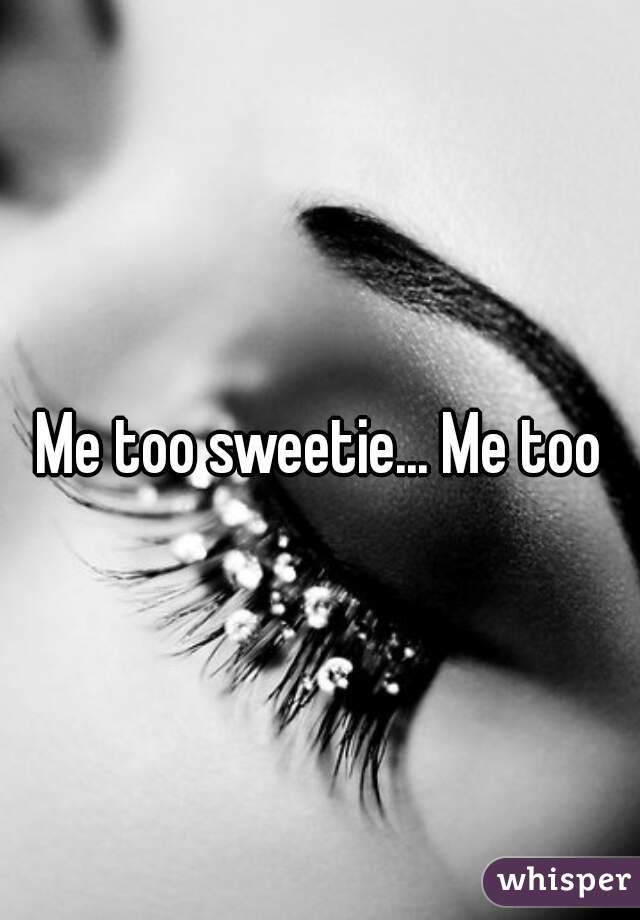 Me too sweetie... Me too