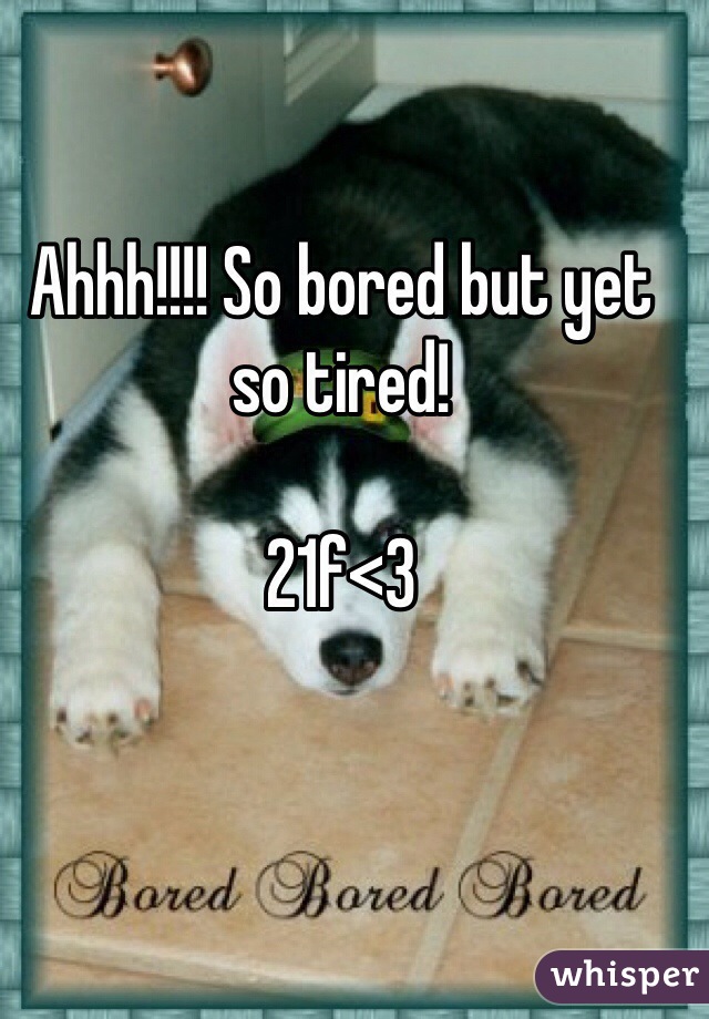 Ahhh!!!! So bored but yet so tired!

21f<3