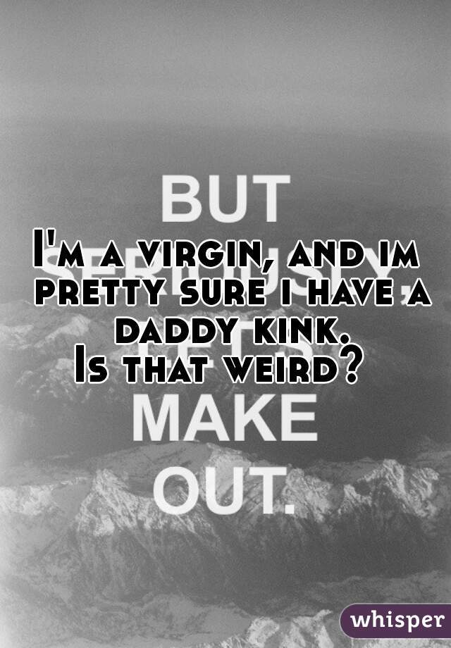 I'm a virgin, and im pretty sure i have a daddy kink.
Is that weird? 
