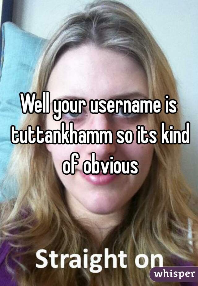 Well your username is tuttankhamm so its kind of obvious