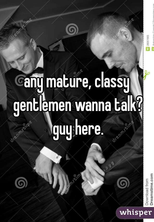 any mature, classy gentlemen wanna talk? guy here.