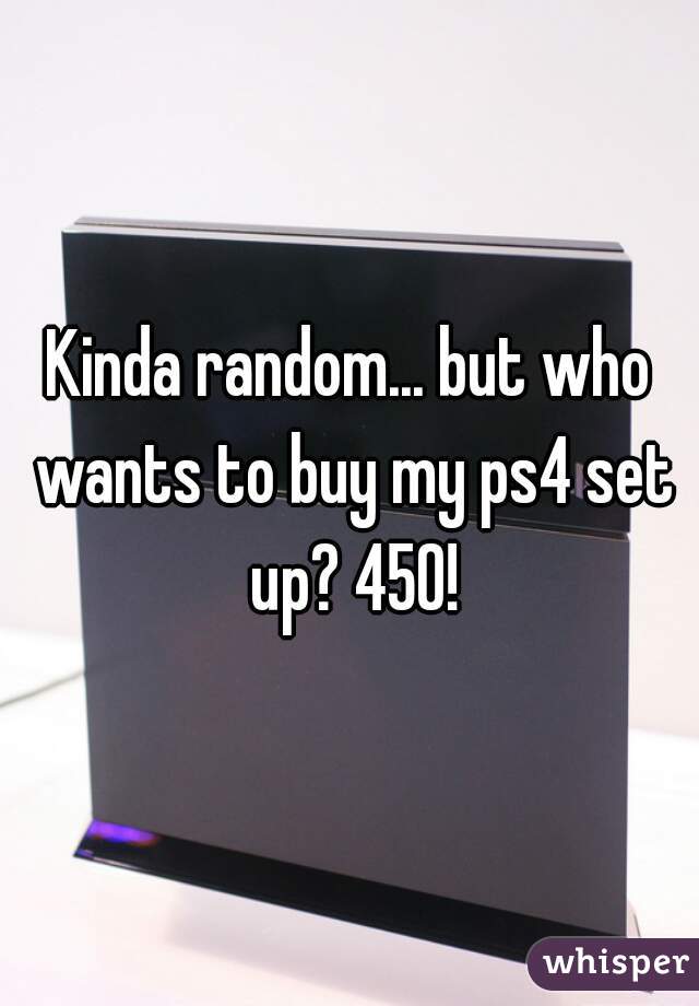 Kinda random... but who wants to buy my ps4 set up? 450!