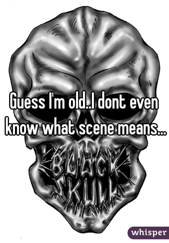 Guess I'm old..I dont even know what scene means...