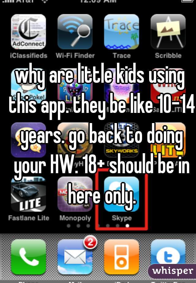why are little kids using this app. they be like 10-14 years. go back to doing your HW. 18+ should be in here only.