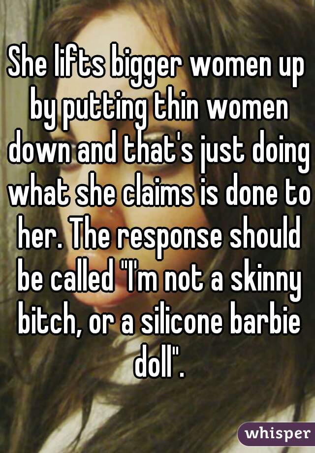 She lifts bigger women up by putting thin women down and that's just doing what she claims is done to her. The response should be called "I'm not a skinny bitch, or a silicone barbie doll".