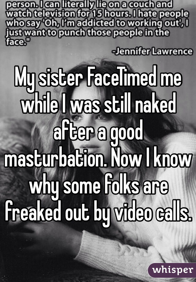 My sister FaceTimed me while I was still naked after a good masturbation. Now I know why some folks are freaked out by video calls. 