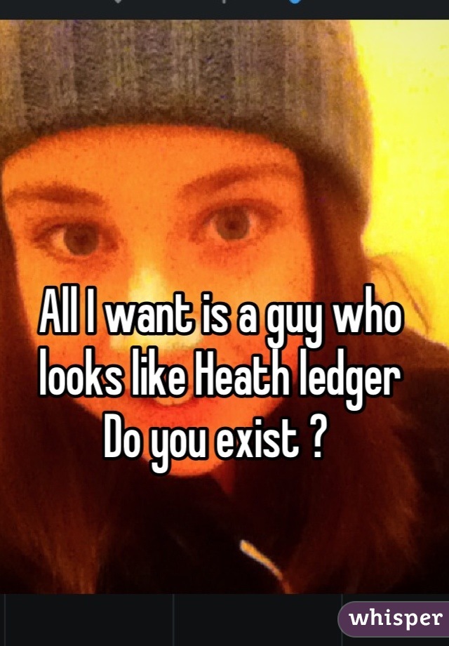 All I want is a guy who looks like Heath ledger 
Do you exist ? 