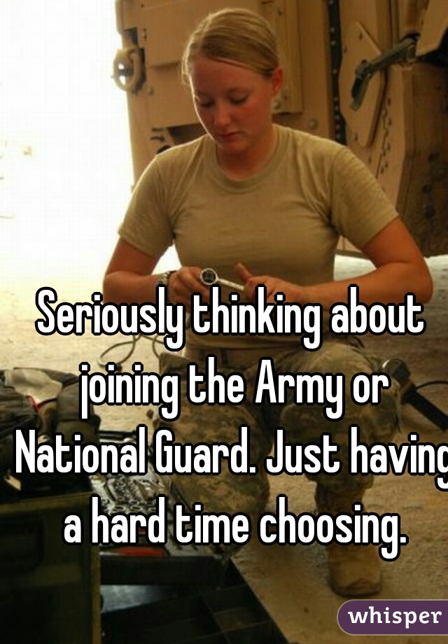 Seriously thinking about joining the Army or National Guard. Just having a hard time choosing.