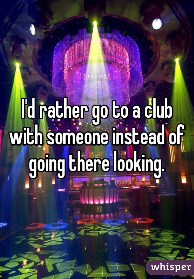 I'd rather go to a club with someone instead of going there looking. 