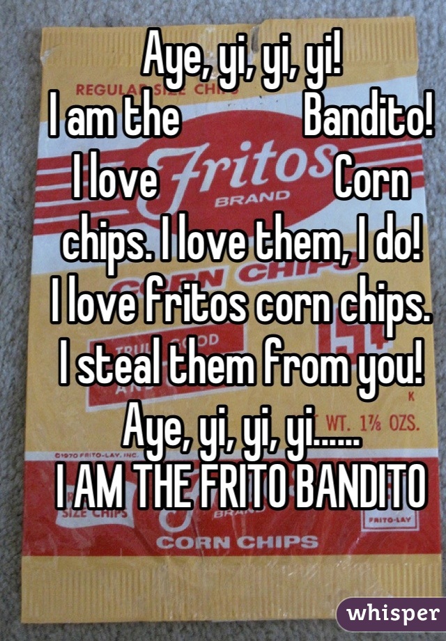 Aye, yi, yi, yi! 
I am the              Bandito! 
I love                    Corn chips. I love them, I do! 
I love fritos corn chips. 
I steal them from you! 
Aye, yi, yi, yi......
I AM THE FRITO BANDITO