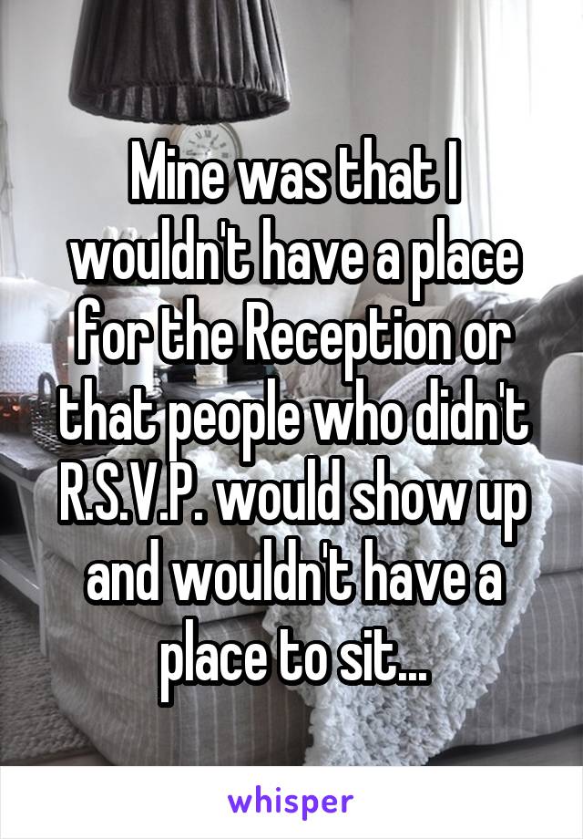 Mine was that I wouldn't have a place for the Reception or that people who didn't R.S.V.P. would show up and wouldn't have a place to sit...