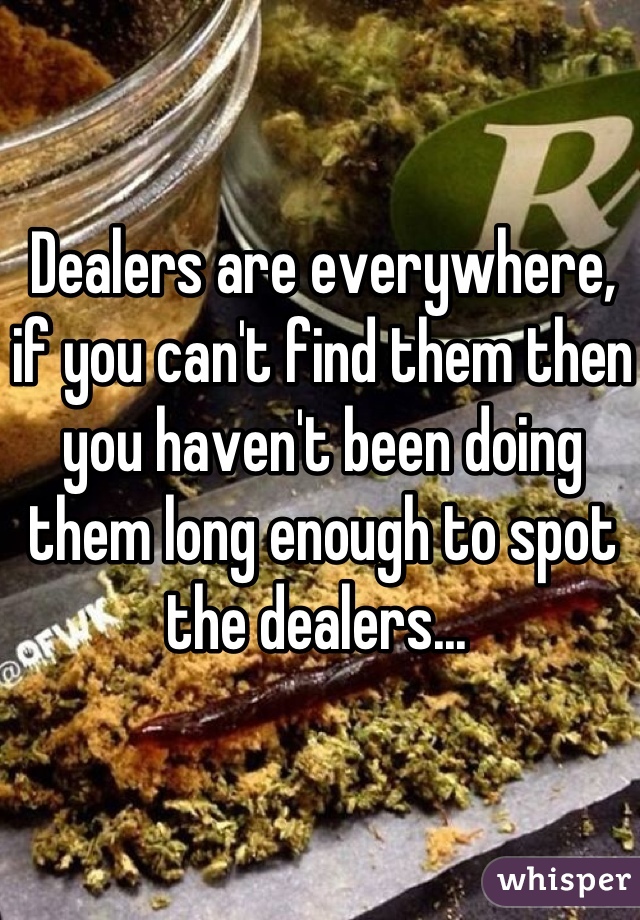 Dealers are everywhere, if you can't find them then you haven't been doing them long enough to spot the dealers... 