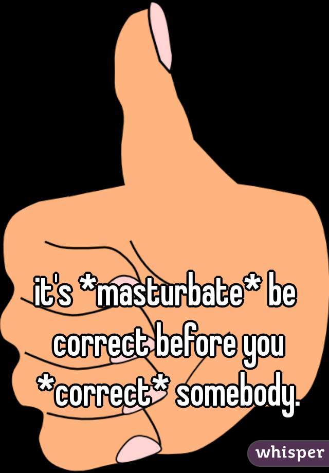 it's *masturbate* be correct before you *correct* somebody.