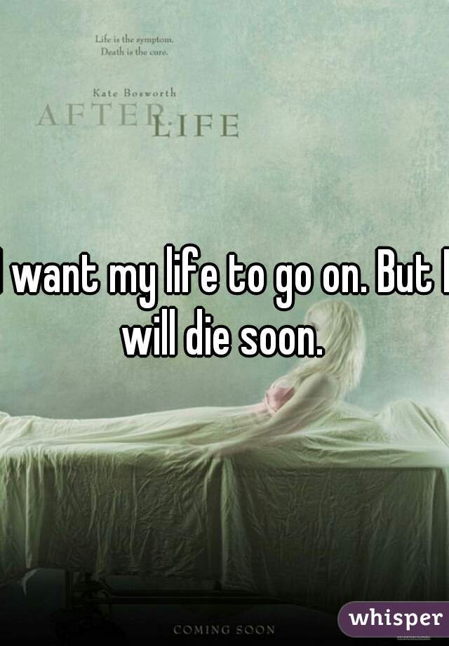 I want my life to go on. But I will die soon. 