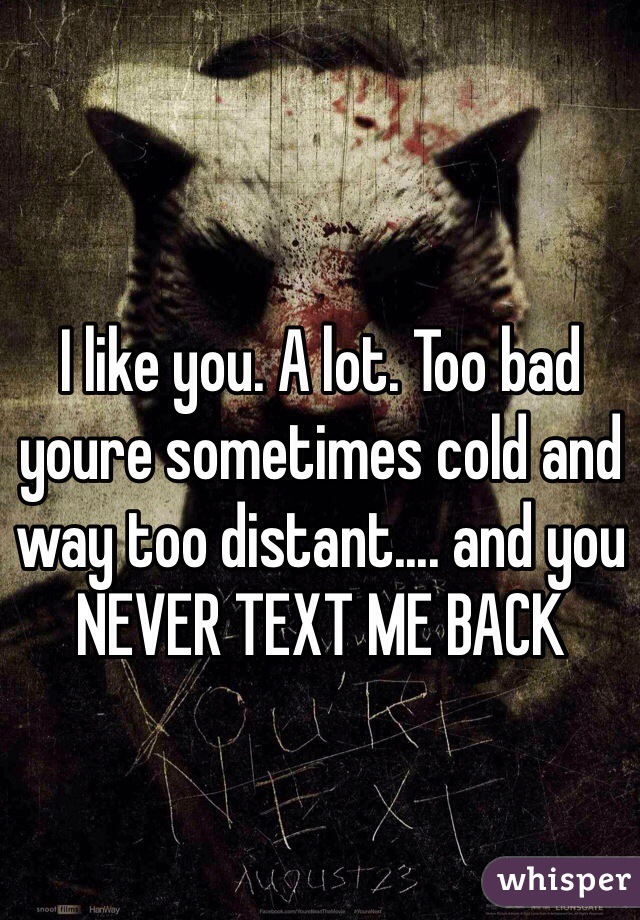 I like you. A lot. Too bad youre sometimes cold and way too distant.... and you NEVER TEXT ME BACK