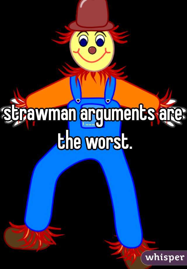strawman arguments are the worst.