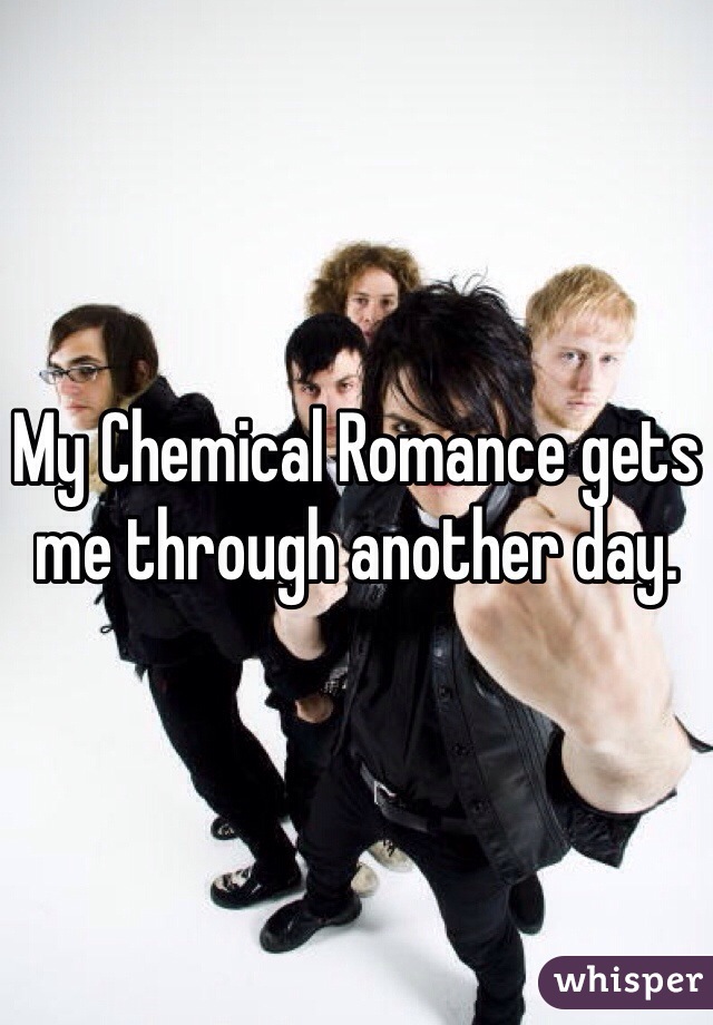 My Chemical Romance gets me through another day.