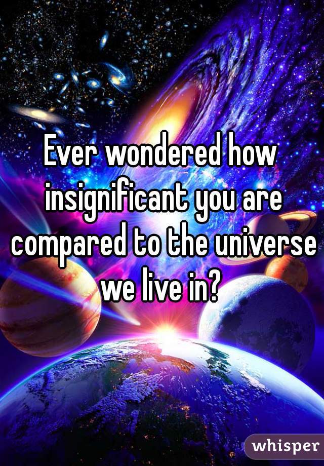 Ever wondered how insignificant you are compared to the universe we live in? 