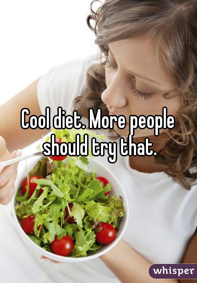 Cool diet. More people should try that.