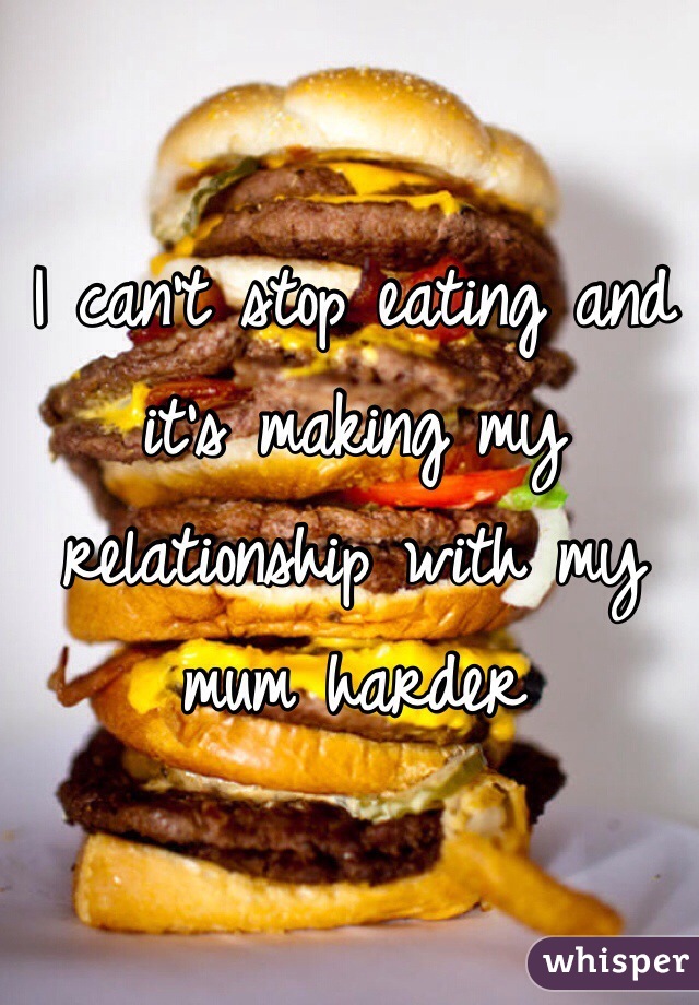 I can't stop eating and it's making my relationship with my mum harder
