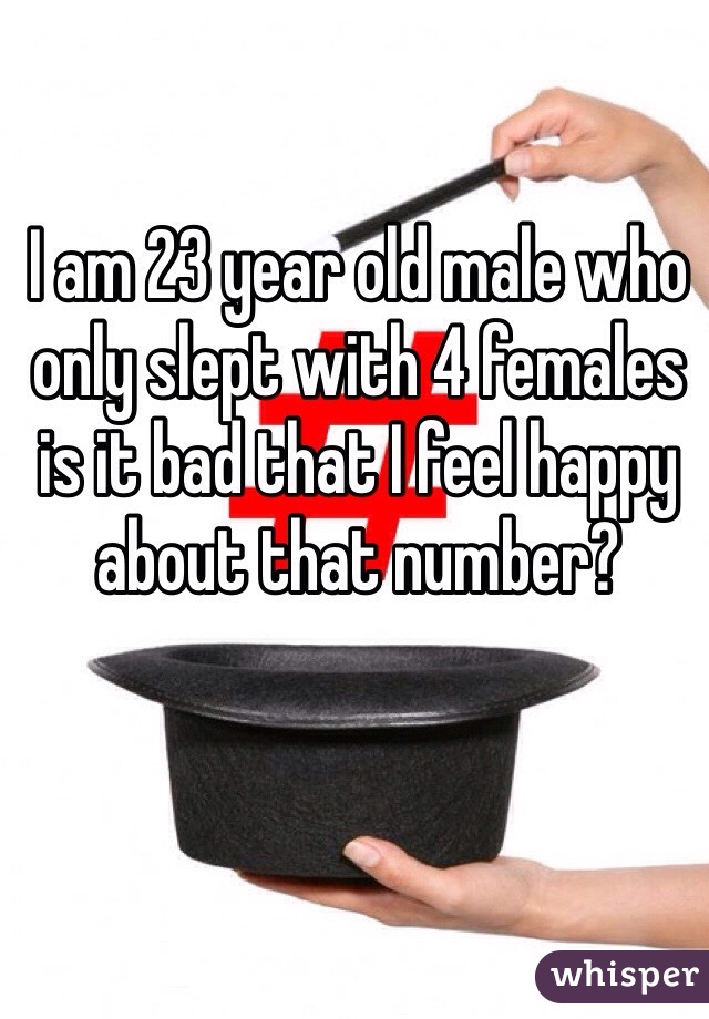 I am 23 year old male who only slept with 4 females is it bad that I feel happy about that number?