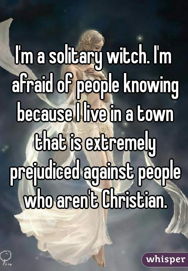 I'm a solitary witch. I'm afraid of people knowing because I live in a town that is extremely prejudiced against people who aren't Christian.
