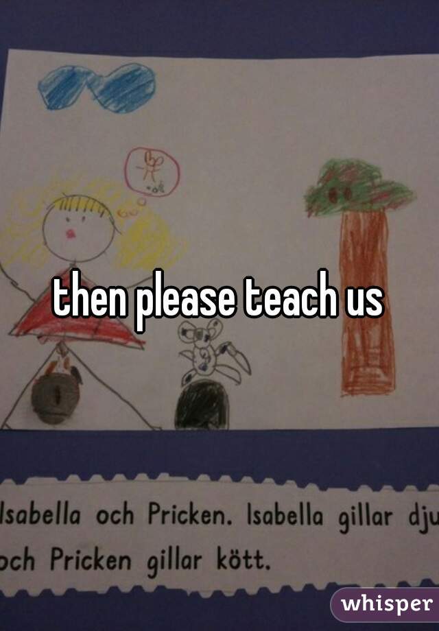 then please teach us