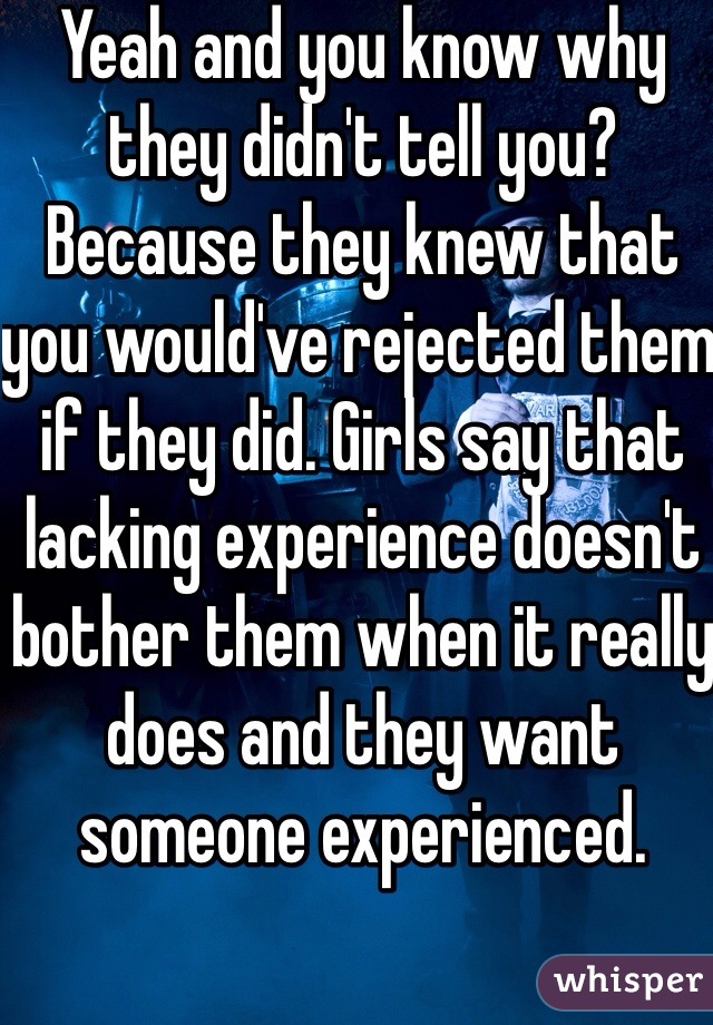 Yeah and you know why they didn't tell you? Because they knew that you would've rejected them if they did. Girls say that lacking experience doesn't bother them when it really does and they want someone experienced.