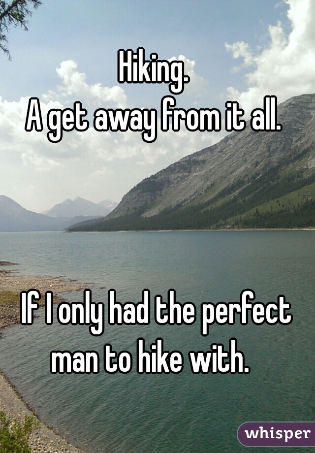 Hiking. 
A get away from it all. 
  
  
  
If I only had the perfect man to hike with.   