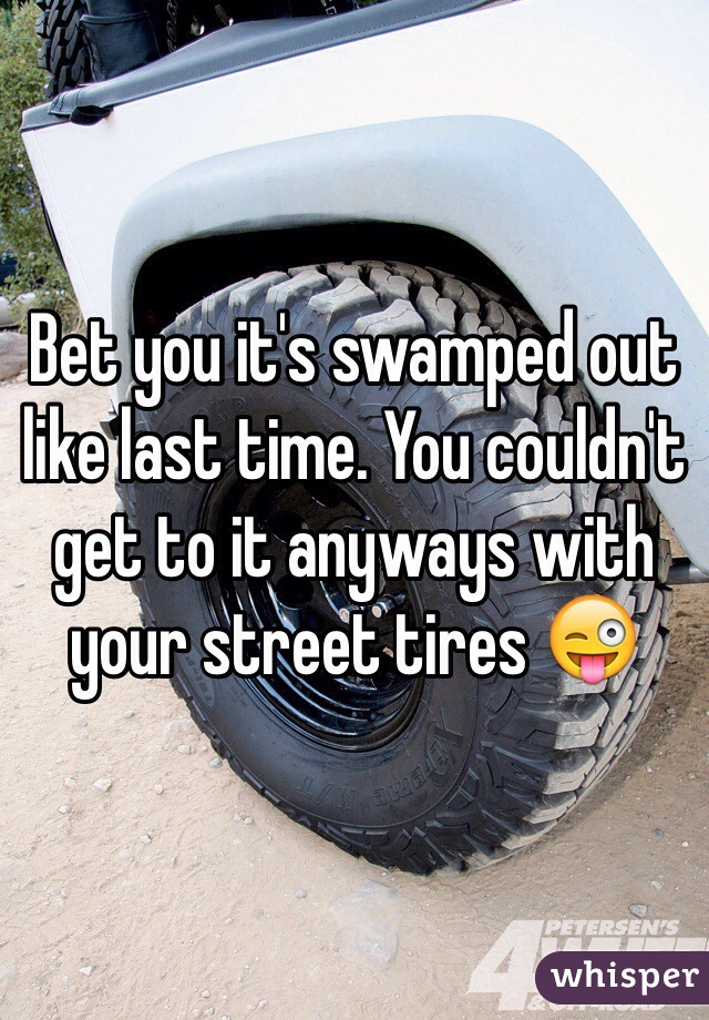Bet you it's swamped out like last time. You couldn't get to it anyways with your street tires 😜