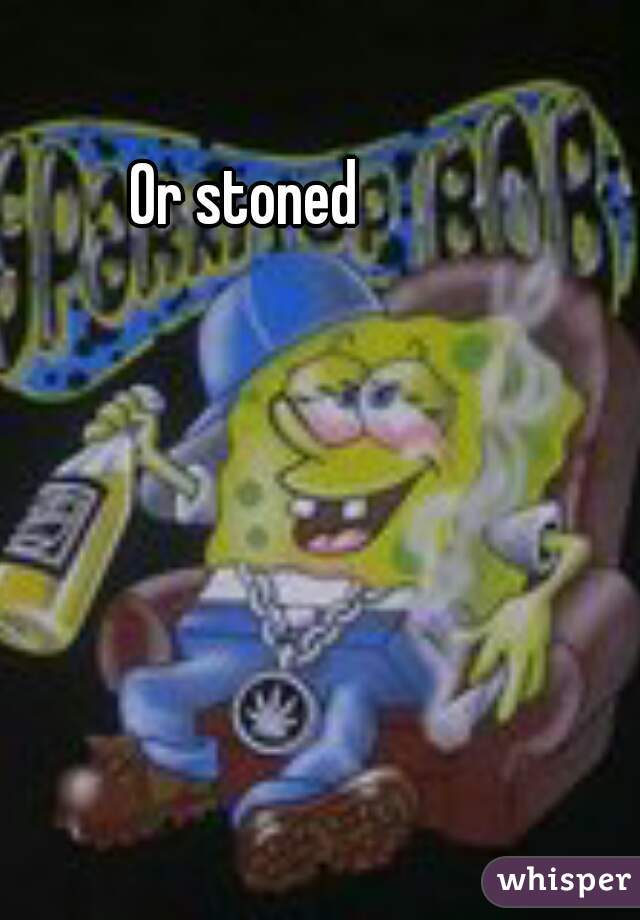 Or stoned