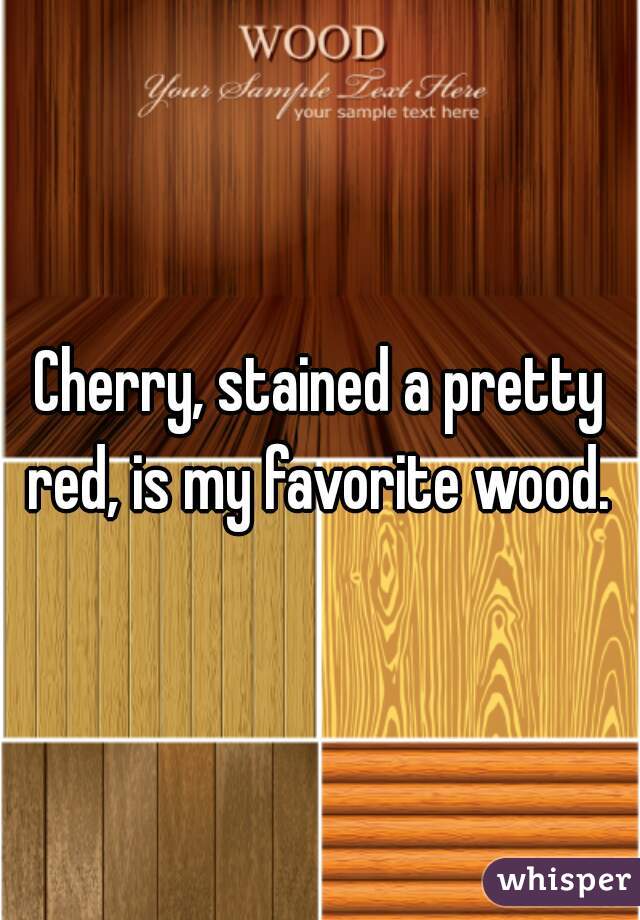 Cherry, stained a pretty red, is my favorite wood. 