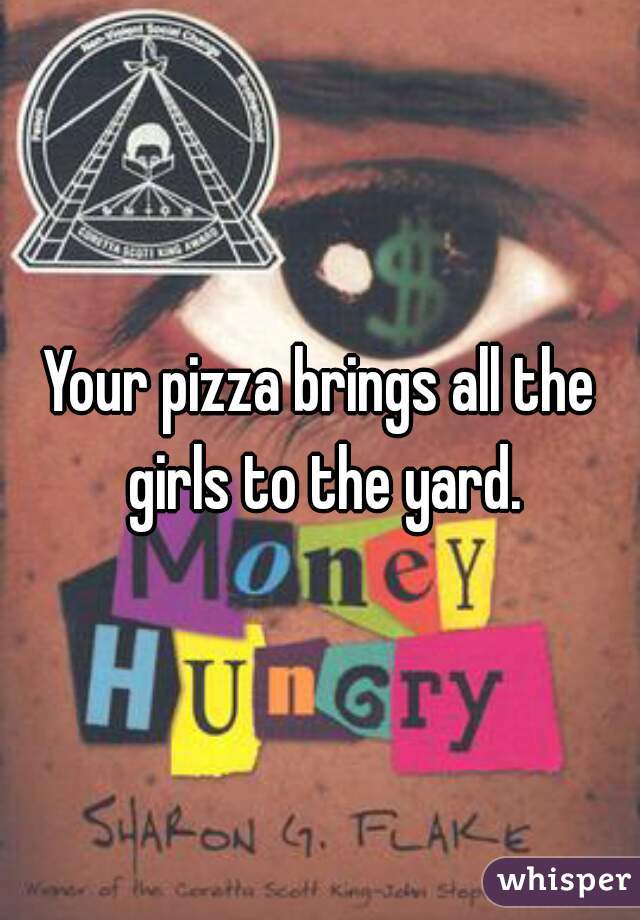 Your pizza brings all the girls to the yard.