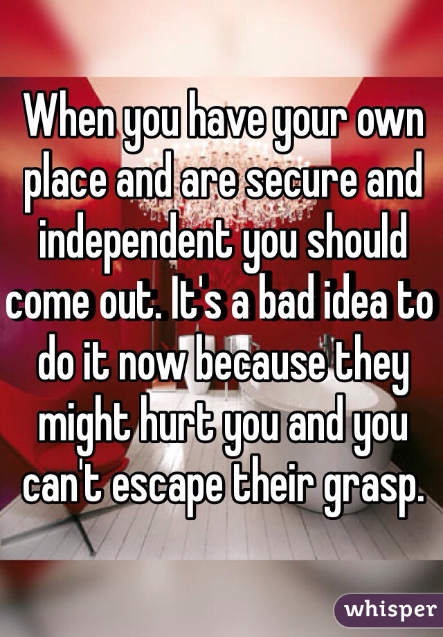 When you have your own place and are secure and independent you should come out. It's a bad idea to do it now because they might hurt you and you can't escape their grasp.