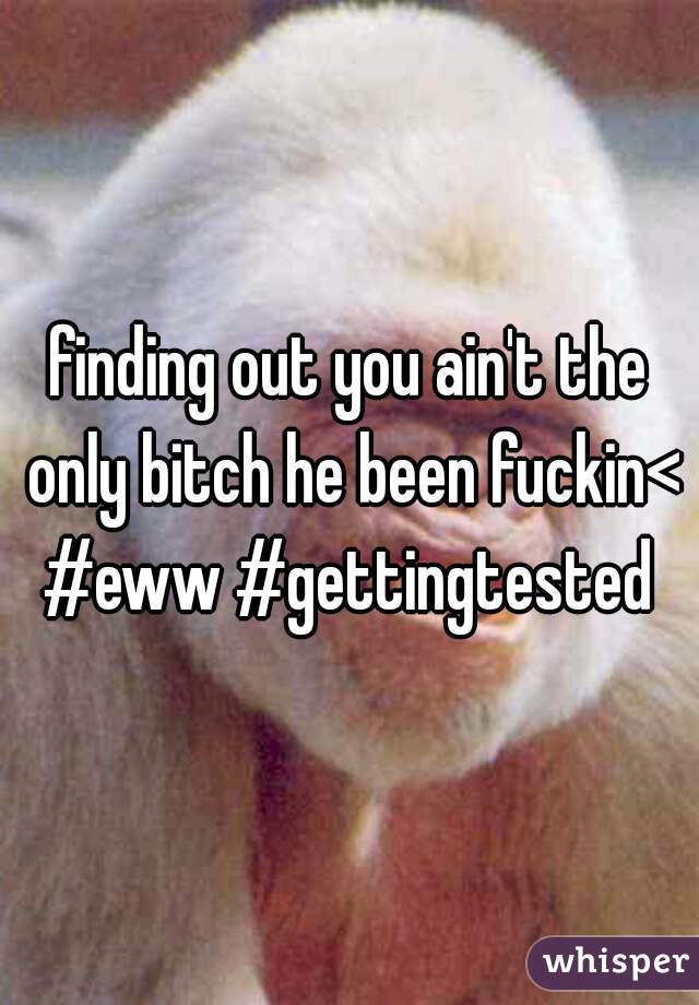 finding out you ain't the only bitch he been fuckin<<
#eww #gettingtested