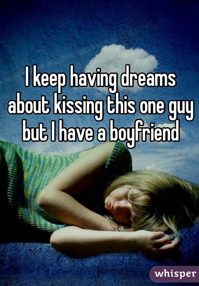 I keep having dreams about kissing this one guy but I have a boyfriend