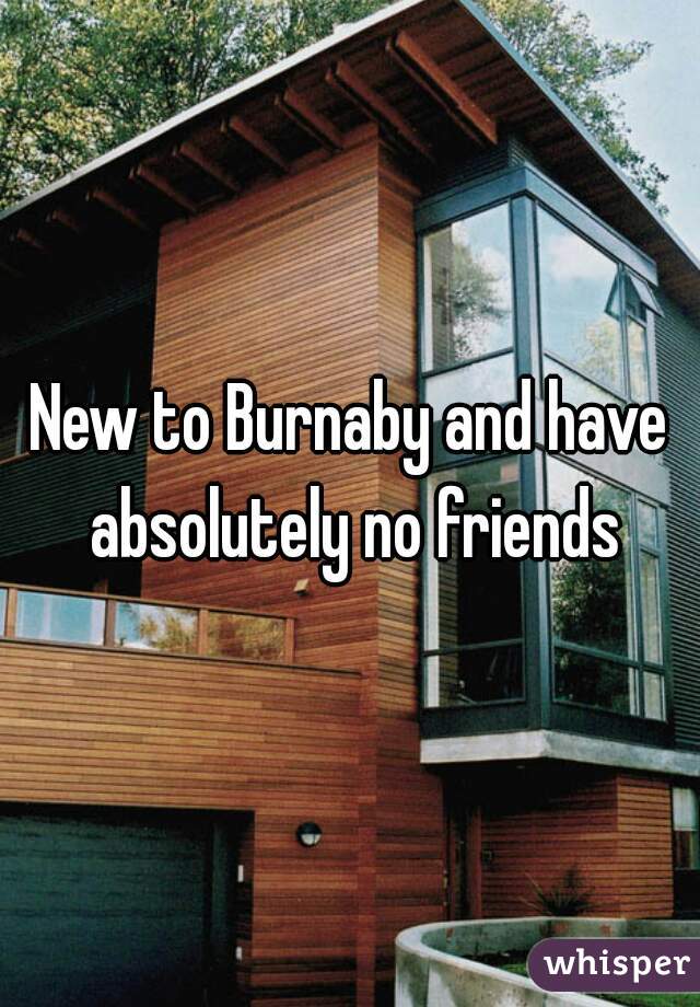New to Burnaby and have absolutely no friends