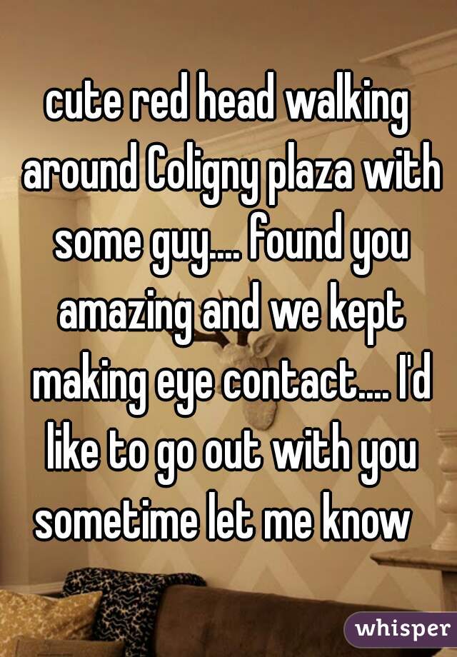 cute red head walking around Coligny plaza with some guy.... found you amazing and we kept making eye contact.... I'd like to go out with you sometime let me know  