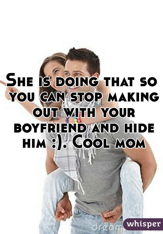She is doing that so you can stop making out with your boyfriend and hide him :). Cool mom