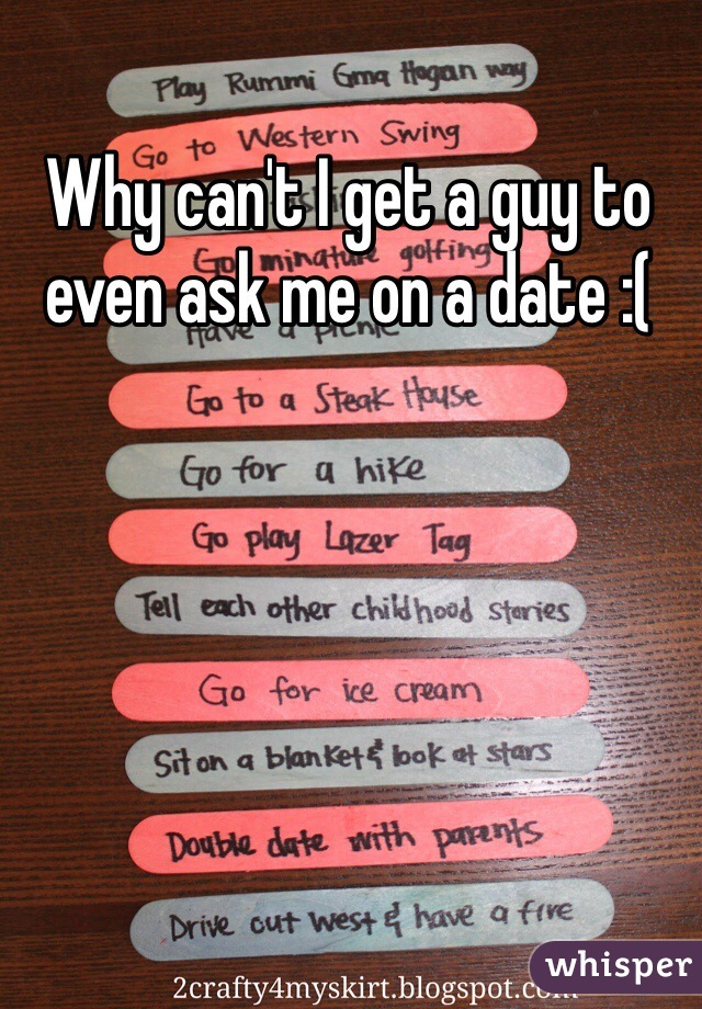 Why can't I get a guy to even ask me on a date :(