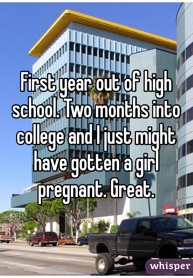 First year out of high school. Two months into college and I just might have gotten a girl pregnant. Great. 