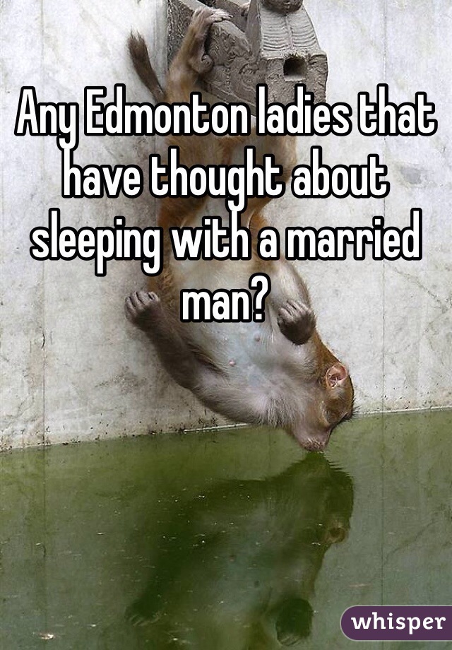 Any Edmonton ladies that have thought about sleeping with a married man?