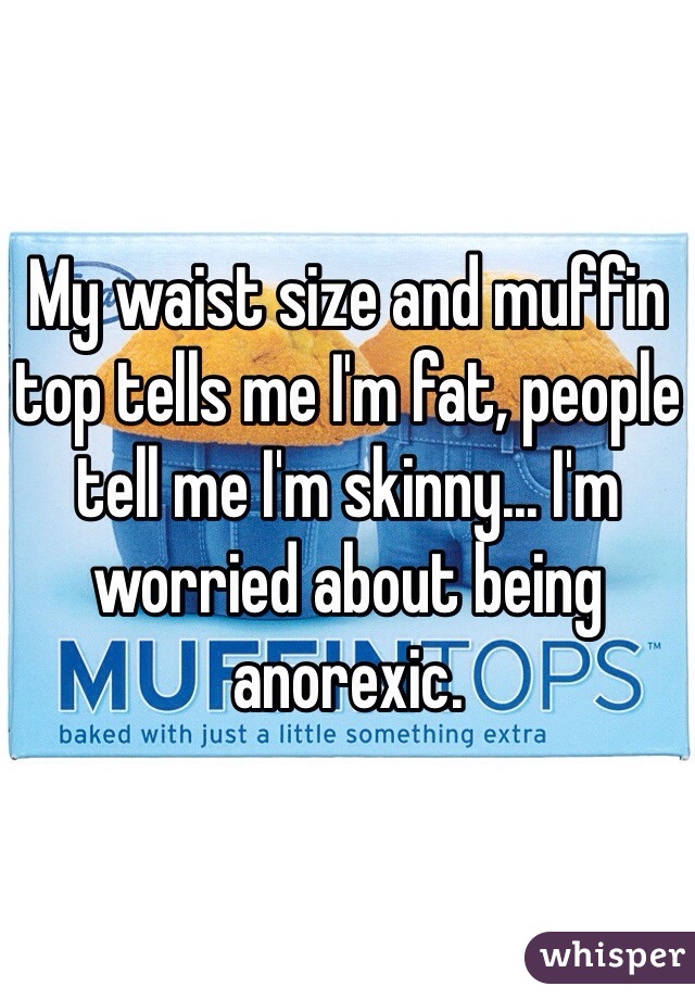 My waist size and muffin top tells me I'm fat, people tell me I'm skinny... I'm worried about being anorexic. 